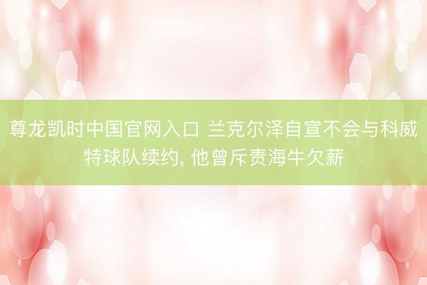 尊龙凯时中国官网入口 兰克尔泽自宣不会与科威特球队续约， 他曾斥责海牛欠薪