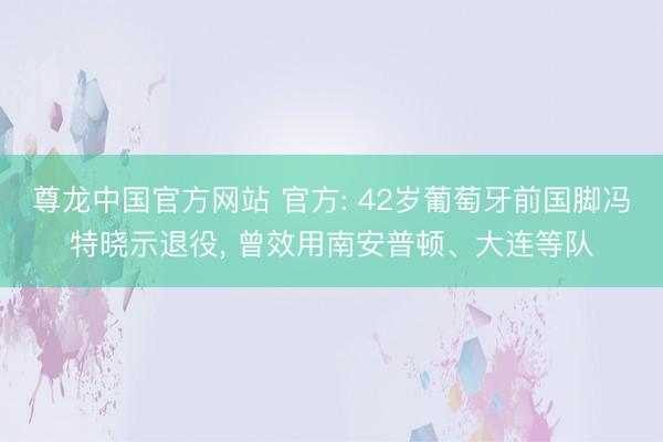 尊龙中国官方网站 官方: 42岁葡萄牙前国脚冯特晓示退役， 曾效用南安普顿、大连等队