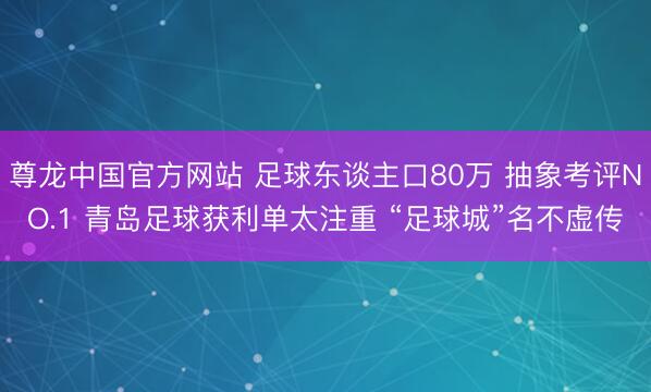 尊龙中国官方网站 足球东谈主口80万 抽象考评NO.1 青岛足球获利单太注重 “足球城”名不虚传