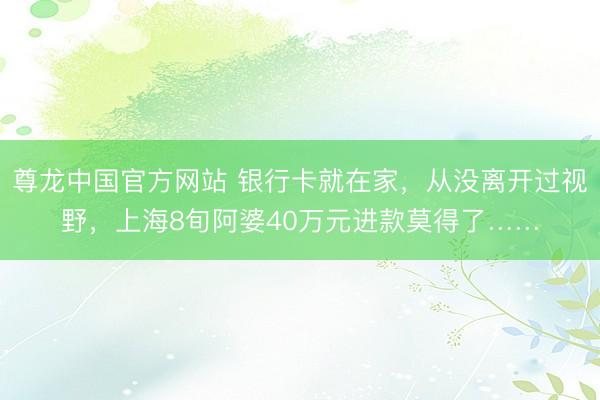 尊龙中国官方网站 银行卡就在家，从没离开过视野，上海8旬阿婆40万元进款莫得了……