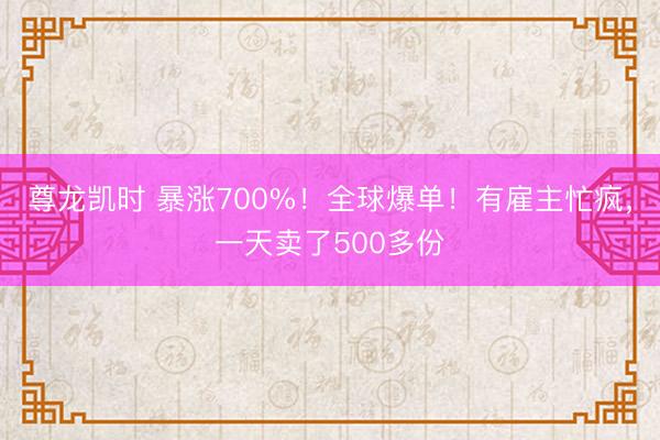 尊龙凯时 暴涨700%！全球爆单！有雇主忙疯，一天卖了500多份