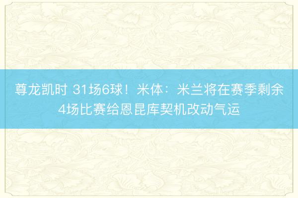 尊龙凯时 31场6球！米体：米兰将在赛季剩余4场比赛给恩昆库契机改动气运