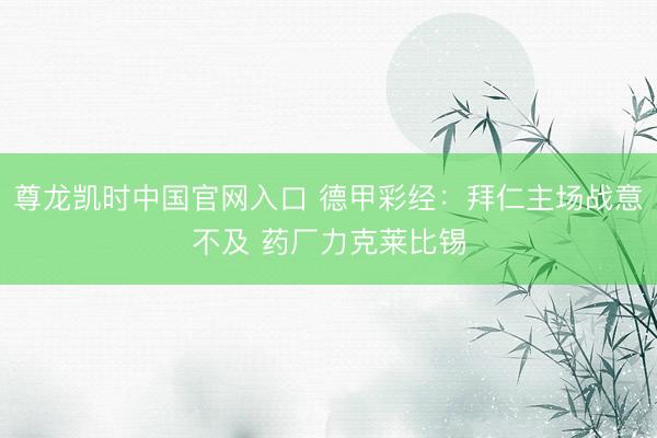 尊龙凯时中国官网入口 德甲彩经：拜仁主场战意不及 药厂力克莱比锡