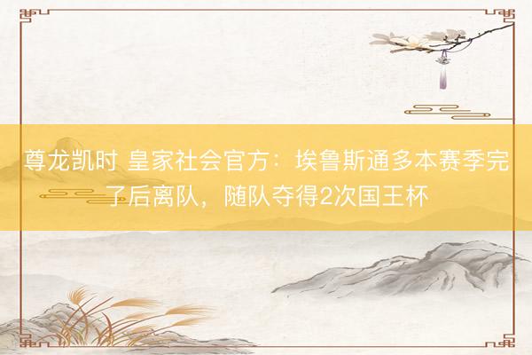 尊龙凯时 皇家社会官方：埃鲁斯通多本赛季完了后离队，随队夺得2次国王杯