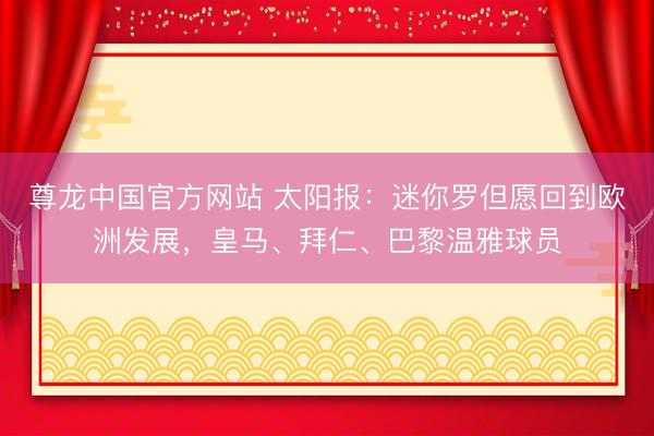 尊龙中国官方网站 太阳报:迷你罗但愿回到欧洲发展,皇马、拜仁、巴黎温雅球员