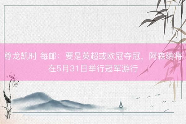 尊龙凯时 每邮：要是英超或欧冠夺冠，阿森纳将在5月31日举行冠军游行