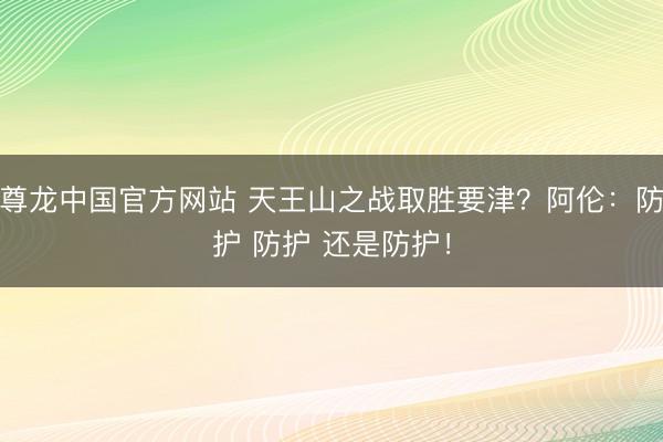 尊龙中国官方网站 天王山之战取胜要津？阿伦：防护 防护 还是防护！