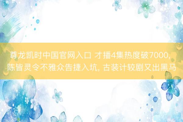 尊龙凯时中国官网入口 才播4集热度破7000， 陈皆灵令不雅众告捷入坑， 古装计较剧又出黑马