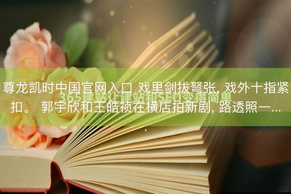 尊龙凯时中国官网入口 戏里剑拔弩张, 戏外十指紧扣。 郭宇欣和王皓祯在横店拍新剧, 路透照一...