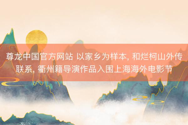 尊龙中国官方网站 以家乡为样本， 和烂柯山外传联系， 衢州籍导演作品入围上海海外电影节