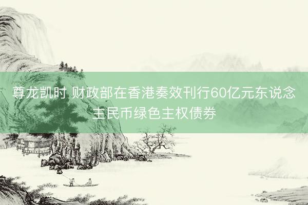 尊龙凯时 财政部在香港奏效刊行60亿元东说念主民币绿色主权债券