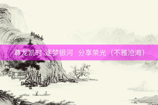 尊龙凯时 逐梦银河  分享荣光（不雅沧海）