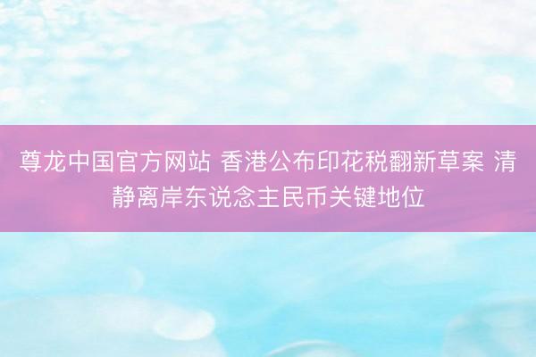 尊龙中国官方网站 香港公布印花税翻新草案 清静离岸东说念主民币关键地位