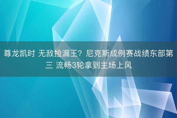 尊龙凯时 无敌捡漏王?尼克斯成例赛战绩东部第三 流畅3轮拿到主场上风