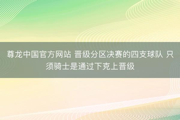 尊龙中国官方网站 晋级分区决赛的四支球队 只须骑士是通过下克上晋级