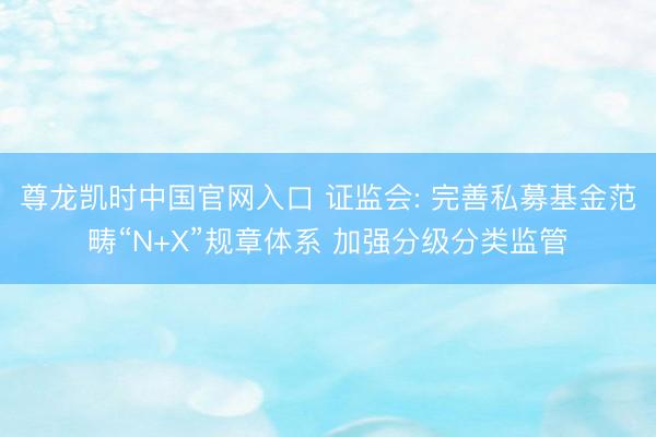 尊龙凯时中国官网入口 证监会: 完善私募基金范畴“N+X”规章体系 加强分级分类监管