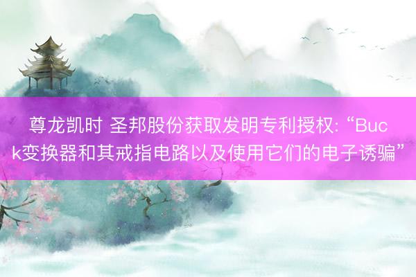 尊龙凯时 圣邦股份获取发明专利授权: “Buck变换器和其戒指电路以及使用它们的电子诱骗”