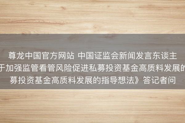 尊龙中国官方网站 中国证监会新闻发言东谈主就《国务院办公厅对于加强监管看管风险促进私募投资基金高质料发展的指导想法》答记者问