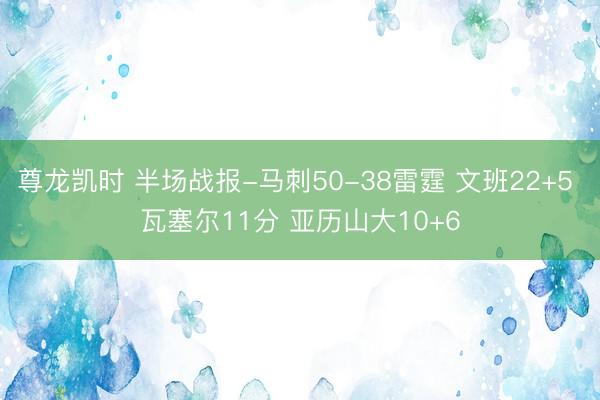 尊龙凯时 半场战报-马刺50-38雷霆 文班22+5 瓦塞尔11分 亚历山大10+6