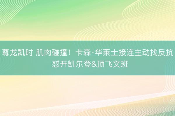 尊龙凯时 肌肉碰撞！卡森·华莱士接连主动找反抗  怼开凯尔登&顶飞文班