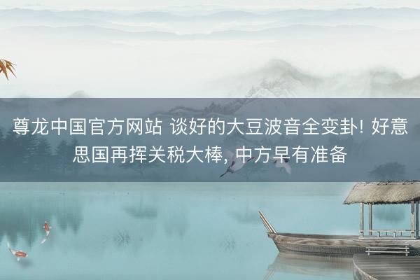 尊龙中国官方网站 谈好的大豆波音全变卦! 好意思国再挥关税大棒, 中方早有准备