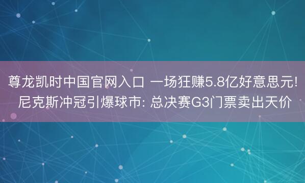 尊龙凯时中国官网入口 一场狂赚5.8亿好意思元! 尼克斯冲冠引爆球市: 总决赛G3门票卖出天价