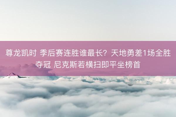 尊龙凯时 季后赛连胜谁最长？天地勇差1场全胜夺冠 尼克斯若横扫即平坐榜首