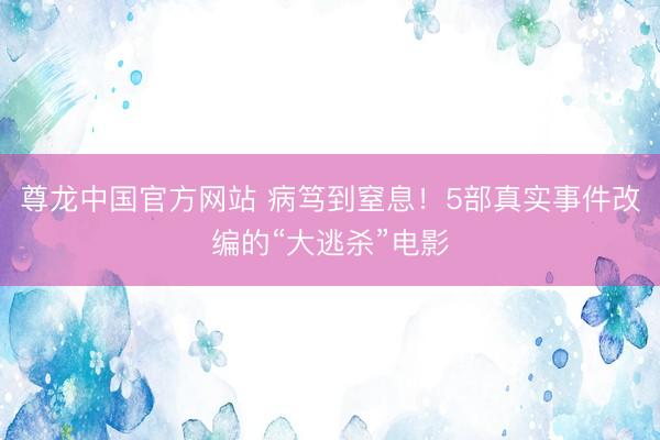 尊龙中国官方网站 病笃到窒息！5部真实事件改编的“大逃杀”电影
