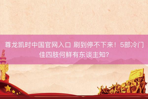 尊龙凯时中国官网入口 刷到停不下来！5部冷门佳四肢何鲜有东谈主知？