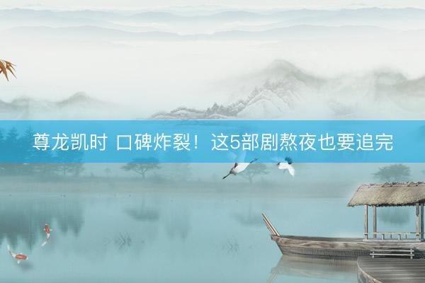 尊龙凯时 口碑炸裂！这5部剧熬夜也要追完