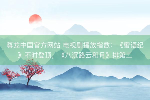 尊龙中国官方网站 电视剧播放指数：《蜜语纪》不时登顶，《八沉路云和月》排第二