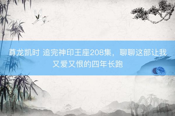 尊龙凯时 追完神印王座208集，聊聊这部让我又爱又恨的四年长跑