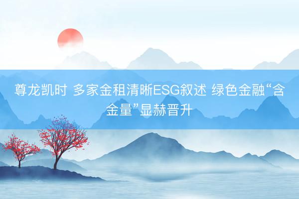 尊龙凯时 多家金租清晰ESG叙述 绿色金融“含金量”显赫晋升