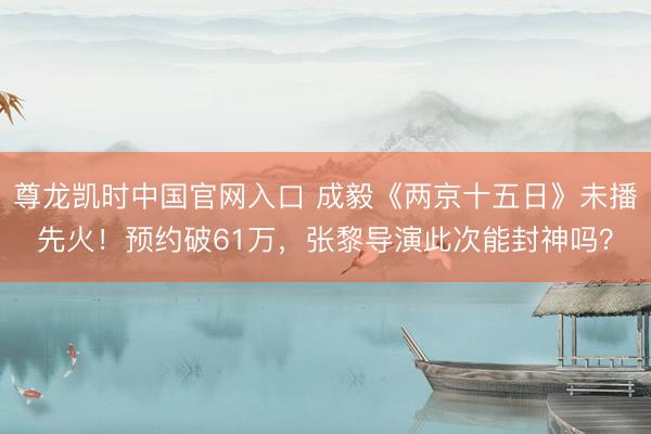 尊龙凯时中国官网入口 成毅《两京十五日》未播先火！预约破61万，张黎导演此次能封神吗？