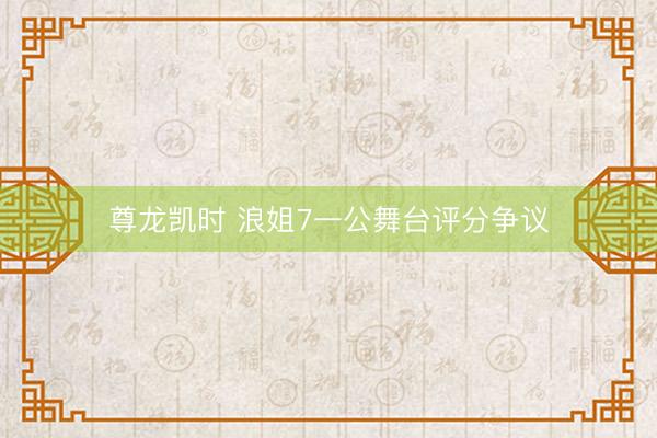 尊龙凯时 浪姐7一公舞台评分争议