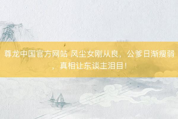 尊龙中国官方网站 风尘女刚从良，公爹日渐瘦弱，真相让东谈主泪目！