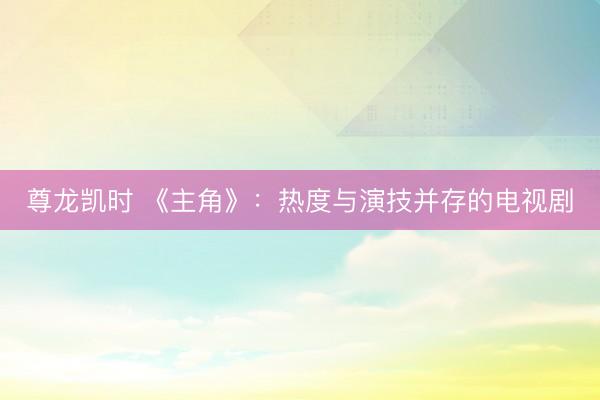 尊龙凯时 《主角》：热度与演技并存的电视剧