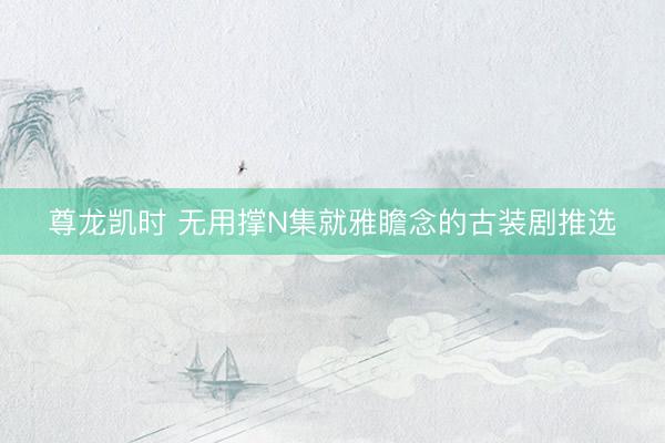 尊龙凯时 无用撑N集就雅瞻念的古装剧推选