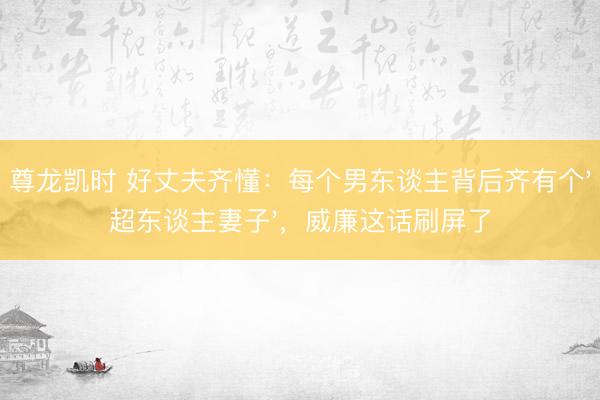 尊龙凯时 好丈夫齐懂：每个男东谈主背后齐有个'超东谈主妻子'，威廉这话刷屏了