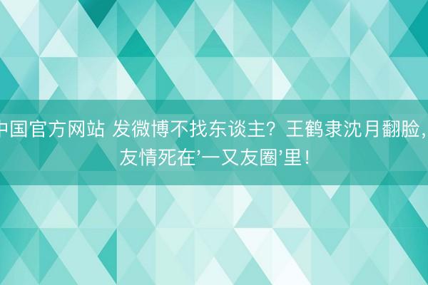 尊龙中国官方网站 发微博不找东谈主？王鹤隶沈月翻脸，些许友情死在'一又友圈'里！