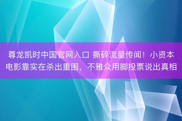 尊龙凯时中国官网入口 撕碎流量传闻！小资本电影靠实在杀出重围，不雅众用脚投票说出真相