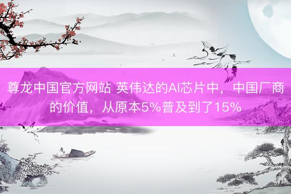 尊龙中国官方网站 英伟达的AI芯片中,中国厂商的价值,从原本5%普及到了15%