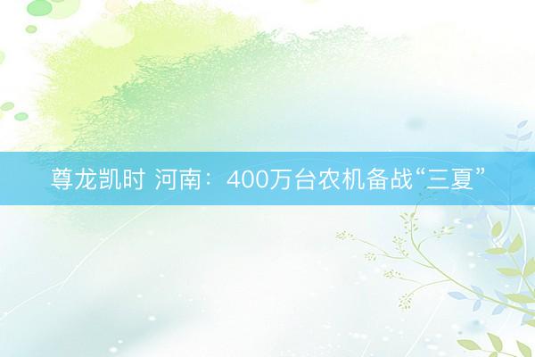 尊龙凯时 河南：400万台农机备战“三夏”