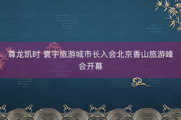 尊龙凯时 寰宇旅游城市长入会北京香山旅游峰会开幕