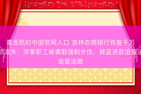 尊龙凯时中国官网入口 吉林农商银行恢复千万进款流失：涉案职工被袭取强制步伐，被盗进款追查追缴