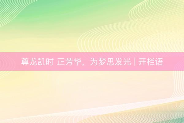 尊龙凯时 正芳华，为梦思发光 | 开栏语