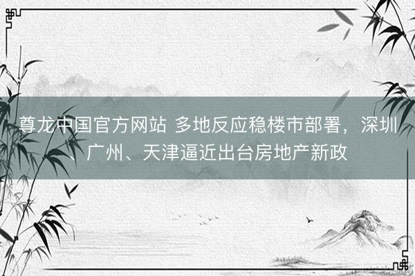尊龙中国官方网站 多地反应稳楼市部署，深圳、广州、天津逼近出台房地产新政