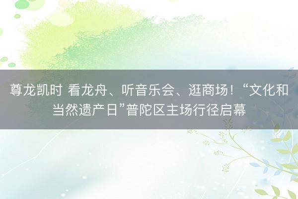 尊龙凯时 看龙舟、听音乐会、逛商场！“文化和当然遗产日”普陀区主场行径启幕