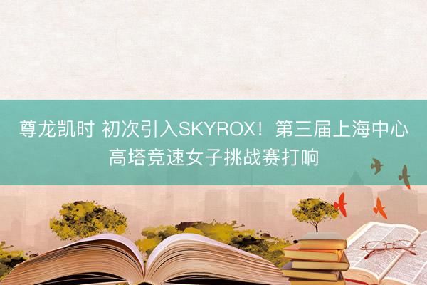 尊龙凯时 初次引入SKYROX！第三届上海中心高塔竞速女子挑战赛打响