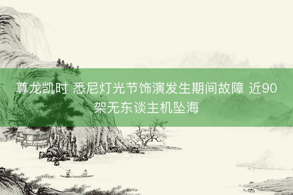 尊龙凯时 悉尼灯光节饰演发生期间故障 近90架无东谈主机坠海